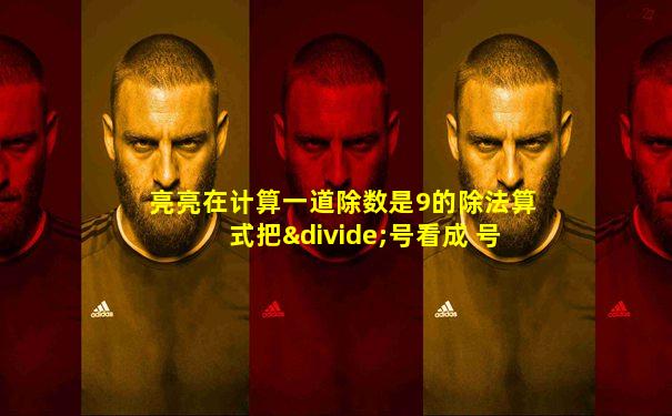 亮亮在计算一道除数是9的除法算式把÷号看成 号得数是